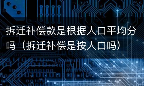 拆迁补偿款是根据人口平均分吗（拆迁补偿是按人口吗）