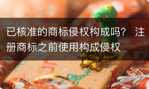 已核准的商标侵权构成吗？ 注册商标之前使用构成侵权