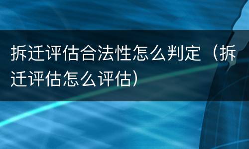拆迁评估合法性怎么判定（拆迁评估怎么评估）