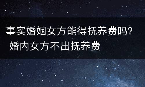 事实婚姻女方能得抚养费吗？ 婚内女方不出抚养费