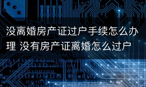 没离婚房产证过户手续怎么办理 没有房产证离婚怎么过户