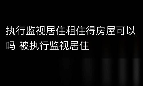 执行监视居住租住得房屋可以吗 被执行监视居住