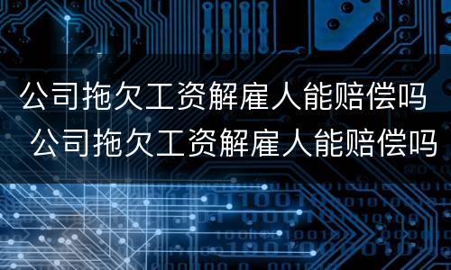 公司拖欠工资解雇人能赔偿吗 公司拖欠工资解雇人能赔偿吗