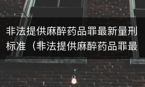 非法提供麻醉药品罪最新量刑标准（非法提供麻醉药品罪最新量刑标准是多少）