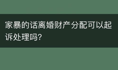 家暴的话离婚财产分配可以起诉处理吗？