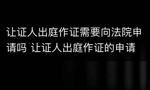 让证人出庭作证需要向法院申请吗 让证人出庭作证的申请