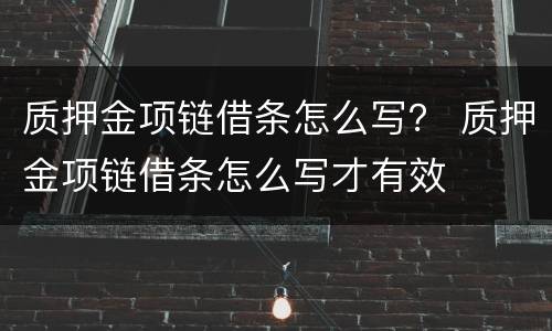 质押金项链借条怎么写？ 质押金项链借条怎么写才有效
