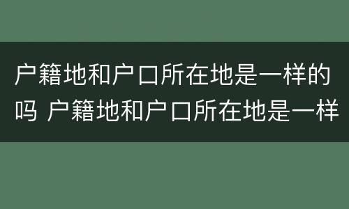 户籍地和户口所在地是一样的吗 户籍地和户口所在地是一样的吗怎么填写