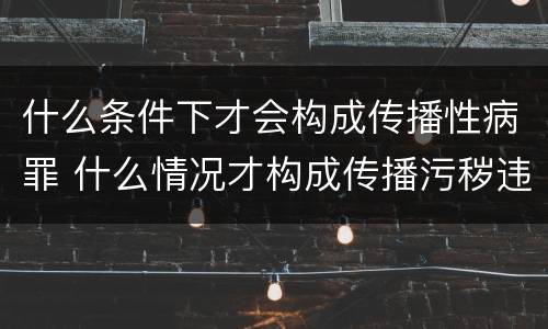 什么条件下才会构成传播性病罪 什么情况才构成传播污秽违法