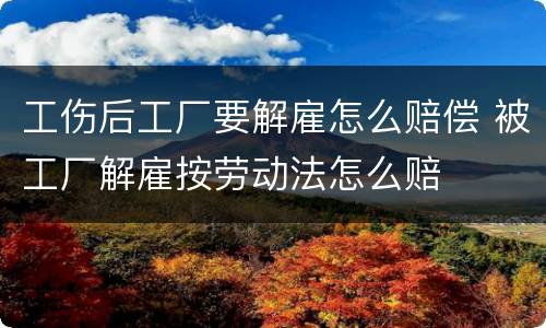 工伤后工厂要解雇怎么赔偿 被工厂解雇按劳动法怎么赔