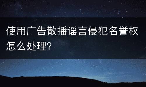 使用广告散播谣言侵犯名誉权怎么处理？