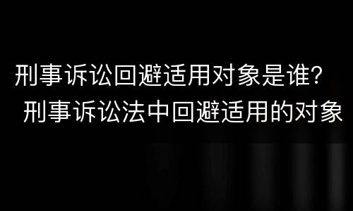 刑事诉讼回避适用对象是谁？ 刑事诉讼法中回避适用的对象