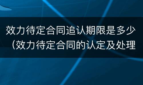 效力待定合同追认期限是多少（效力待定合同的认定及处理）