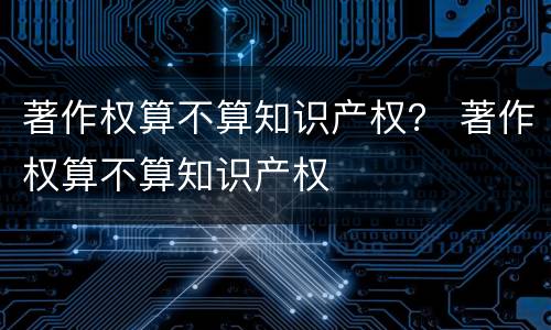 著作权算不算知识产权？ 著作权算不算知识产权