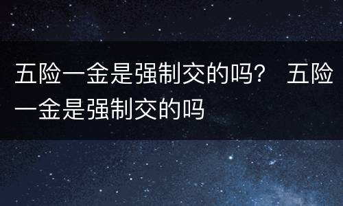 五险一金是强制交的吗？ 五险一金是强制交的吗