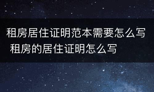 租房居住证明范本需要怎么写 租房的居住证明怎么写
