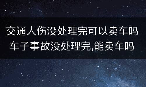 交通人伤没处理完可以卖车吗 车子事故没处理完,能卖车吗