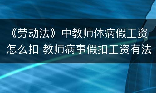 《劳动法》中教师休病假工资怎么扣 教师病事假扣工资有法律依据吗