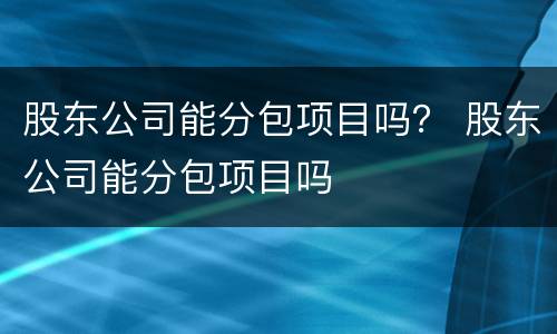 股东公司能分包项目吗？ 股东公司能分包项目吗
