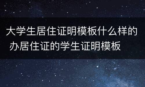 大学生居住证明模板什么样的 办居住证的学生证明模板