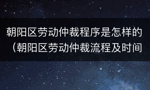 朝阳区劳动仲裁程序是怎样的（朝阳区劳动仲裁流程及时间）