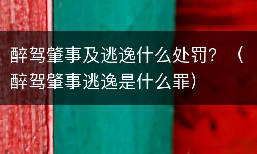 醉驾肇事及逃逸什么处罚？（醉驾肇事逃逸是什么罪）
