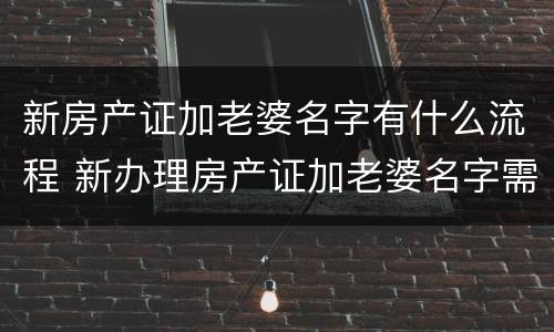 新房产证加老婆名字有什么流程 新办理房产证加老婆名字需要什么手续