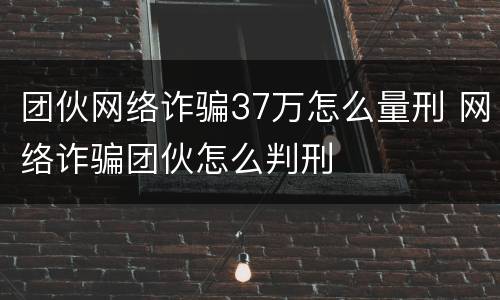 团伙网络诈骗37万怎么量刑 网络诈骗团伙怎么判刑
