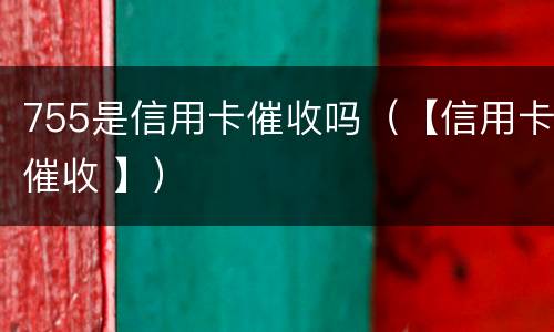 755是信用卡催收吗（【信用卡催收 】）