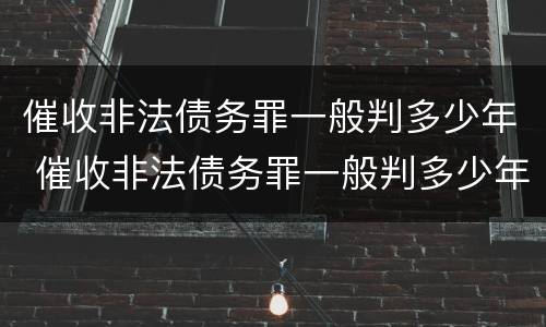 催收非法债务罪一般判多少年 催收非法债务罪一般判多少年呢