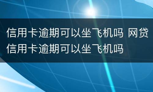 信用卡逾期可以坐飞机吗 网贷信用卡逾期可以坐飞机吗