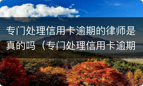 专门处理信用卡逾期的律师是真的吗（专门处理信用卡逾期的律师是真的吗吗）