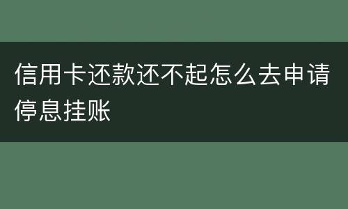 信用卡还款还不起怎么去申请停息挂账