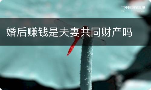 婚后赚钱是夫妻共同财产吗