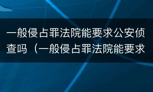 一般侵占罪法院能要求公安侦查吗（一般侵占罪法院能要求公安侦查吗多久）
