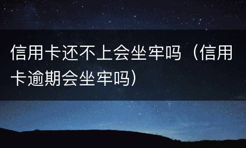 信用卡还不上会坐牢吗（信用卡逾期会坐牢吗）