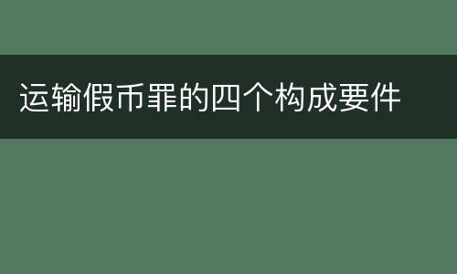 运输假币罪的四个构成要件
