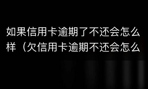 如果信用卡逾期了不还会怎么样（欠信用卡逾期不还会怎么样）