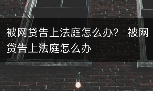 被网贷告上法庭怎么办？ 被网贷告上法庭怎么办