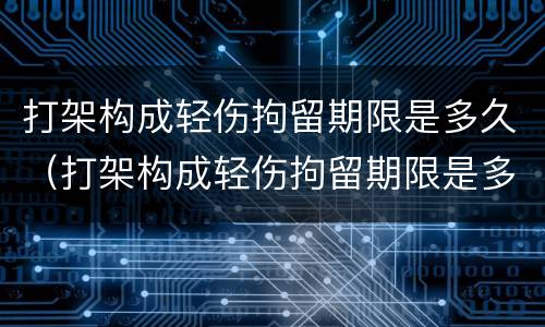 打架构成轻伤拘留期限是多久（打架构成轻伤拘留期限是多久啊）