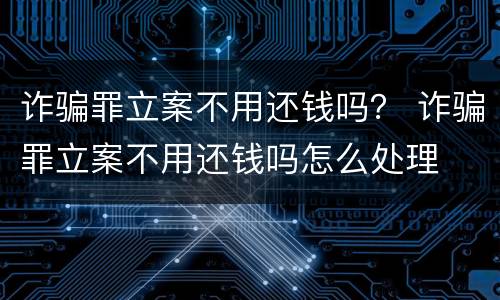 诈骗罪立案不用还钱吗？ 诈骗罪立案不用还钱吗怎么处理