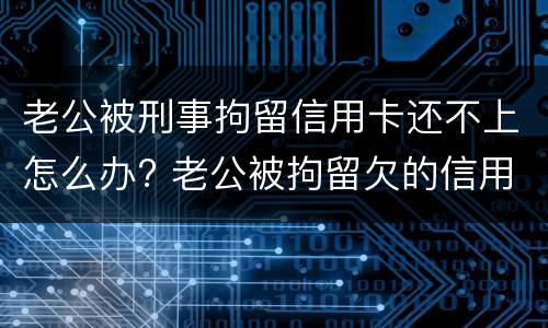 老公被刑事拘留信用卡还不上怎么办? 老公被拘留欠的信用卡钱怎么办