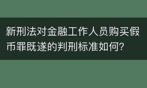 新刑法对金融工作人员购买假币罪既遂的判刑标准如何？