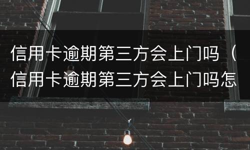 信用卡逾期第三方会上门吗（信用卡逾期第三方会上门吗怎么办）