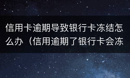 信用卡逾期导致银行卡冻结怎么办（信用逾期了银行卡会冻结吗）
