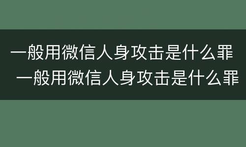 一般用微信人身攻击是什么罪 一般用微信人身攻击是什么罪名