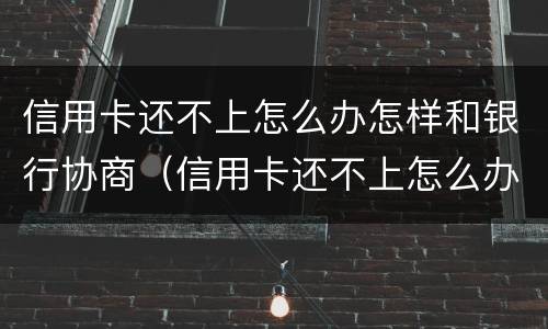 信用卡还不上怎么办怎样和银行协商（信用卡还不上怎么办怎样和银行协商还本金）