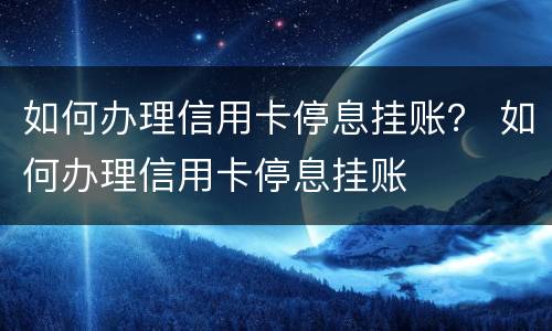 如何办理信用卡停息挂账？ 如何办理信用卡停息挂账
