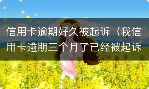 信用卡逾期好久被起诉（我信用卡逾期三个月了已经被起诉了怎么办）