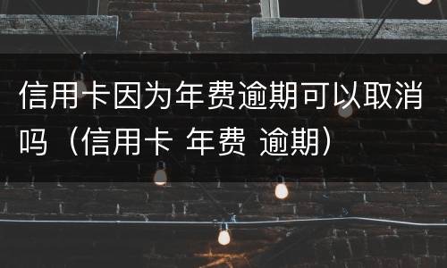信用卡因为年费逾期可以取消吗（信用卡 年费 逾期）